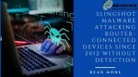 SLINGSHOT MALWARE ATTACKING ROUTER-CONNECTED DEVICES SINCE 2012 WITHOUT DETECTION 